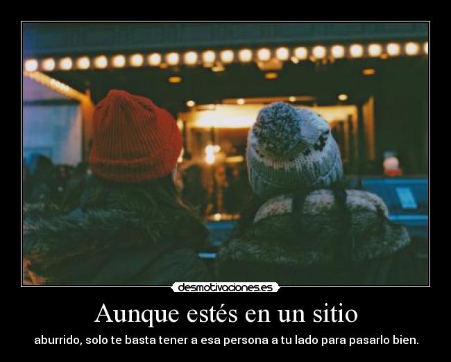 Aunque estés en un sitio - aburrido, solo te basta tener a esa persona a tu lado para pasarlo bien.