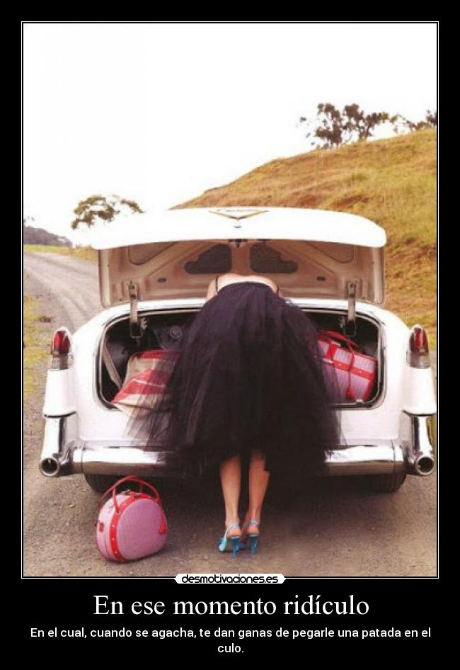 En ese momento ridículo - En el cual, cuando se agacha, te dan ganas de pegarle una patada en el culo.