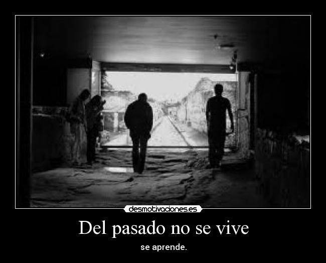 Del pasado no se vive - se aprende.