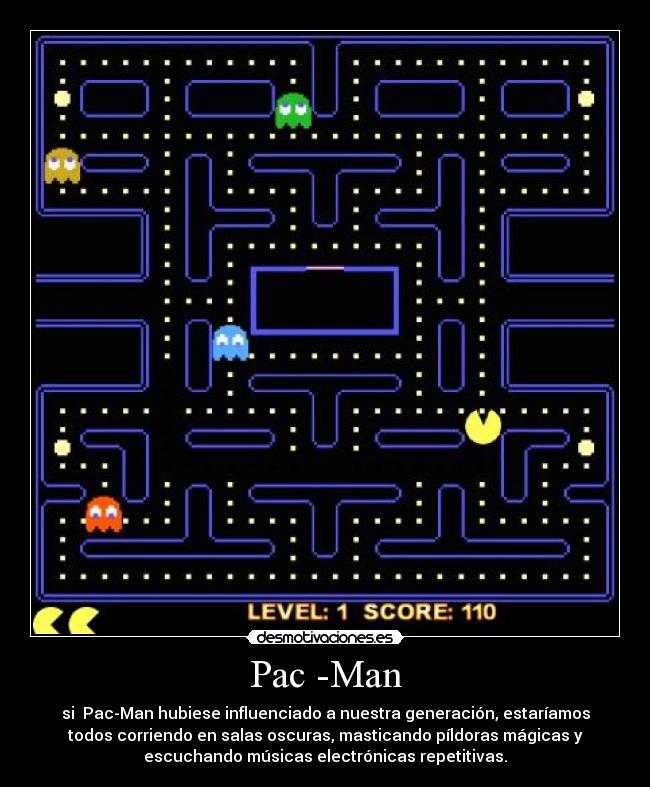 Pac -Man - si  Pac-Man hubiese influenciado a nuestra generación, estaríamos
todos corriendo en salas oscuras, masticando píldoras mágicas y
escuchando músicas electrónicas repetitivas.