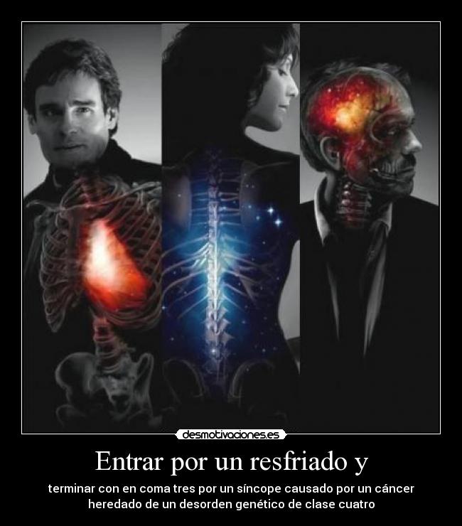Entrar por un resfriado y - terminar con en coma tres por un síncope causado por un cáncer
heredado de un desorden genético de clase cuatro