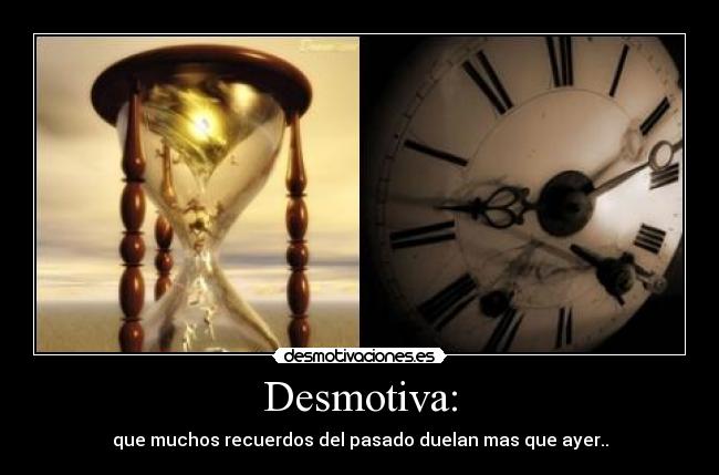 Desmotiva: - que muchos recuerdos del pasado duelan mas que ayer..