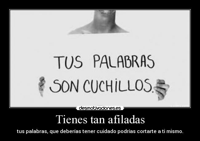 Tienes tan afiladas - tus palabras, que deberías tener cuidado podrías cortarte a ti mismo.