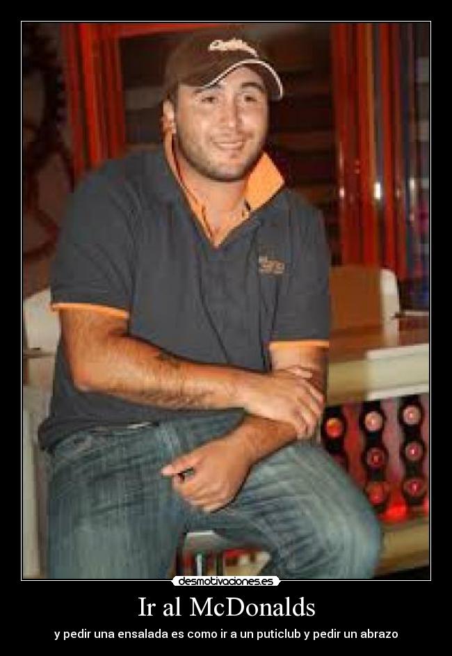 Ir al McDonalds - y pedir una ensalada es como ir a un puticlub y pedir un abrazo