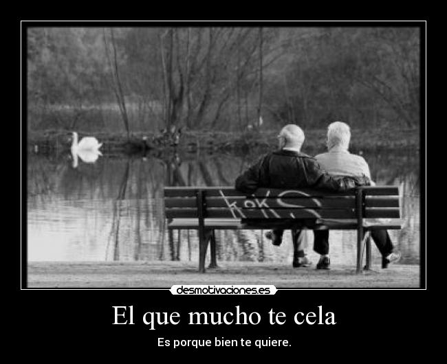 El que mucho te cela - Es porque bien te quiere.