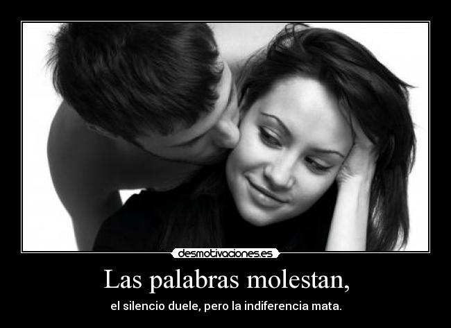 Las palabras molestan, - el silencio duele, pero la indiferencia mata.