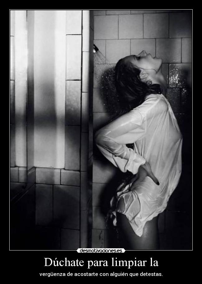 Dúchate para limpiar la - vergüenza de acostarte con alguién que detestas.