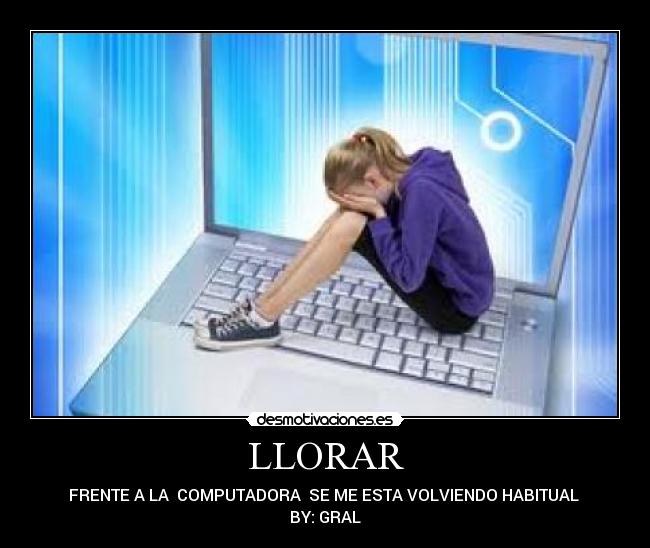 LLORAR - FRENTE A LA COMPUTADORA SE ME ESTA VOLVIENDO HABITUAL
BY: GRAL