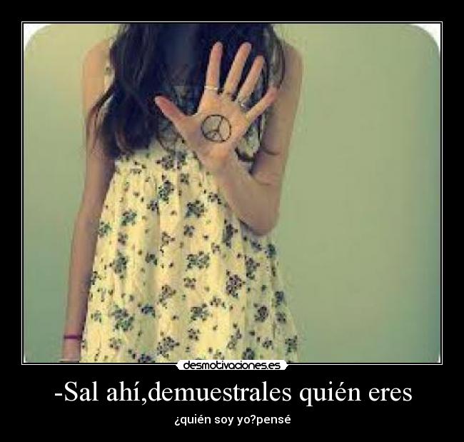 -Sal ahí,demuestrales quién eres - ¿quién soy yo?pensé
