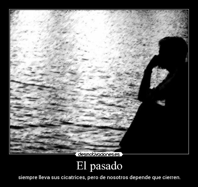 El pasado - siempre lleva sus cicatrices, pero de nosotros depende que cierren.