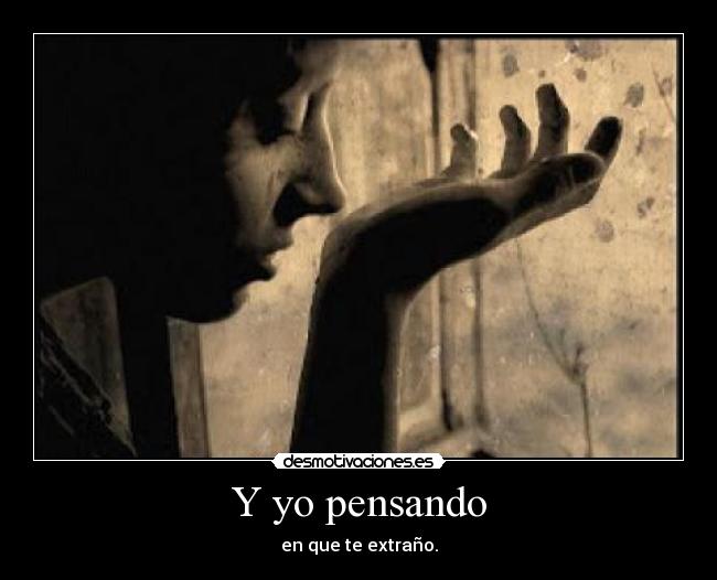 Y yo pensando - en que te extraño.