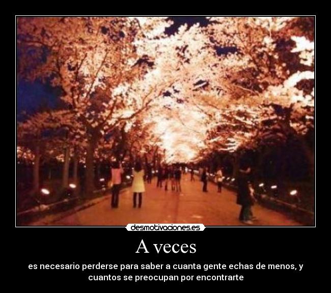 A veces - es necesario perderse para saber a cuanta gente echas de menos, y
cuantos se preocupan por encontrarte