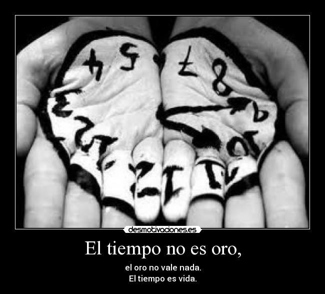 El tiempo no es oro, - el oro no vale nada.
El tiempo es vida.