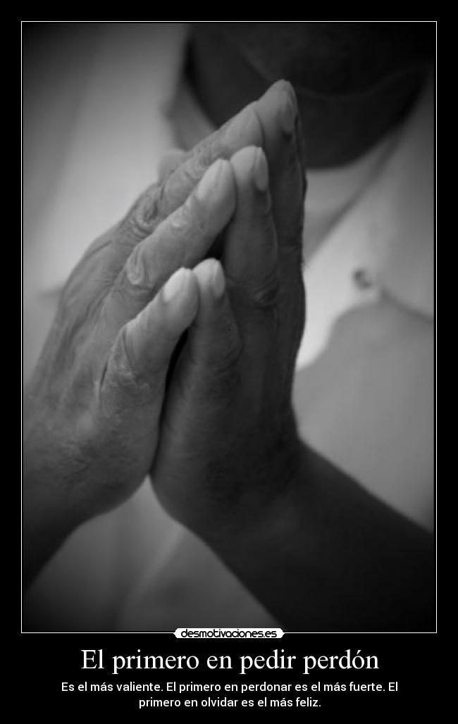 El primero en pedir perdón - Es el más valiente. El primero en perdonar es el más fuerte. El
primero en olvidar es el más feliz.