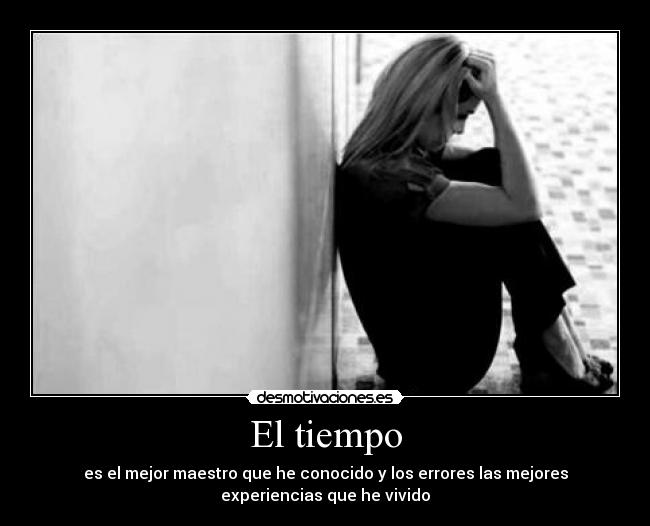 El tiempo - es el mejor maestro que he conocido y los errores las mejores
experiencias que he vivido