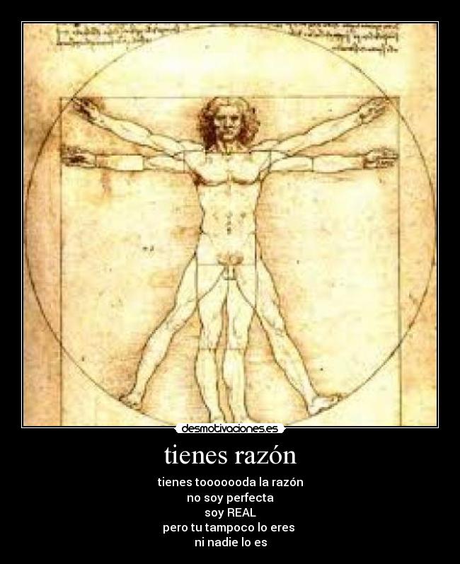 tienes razón - tienes tooooooda la razón
no soy perfecta
soy REAL
pero tu tampoco lo eres 
ni nadie lo es