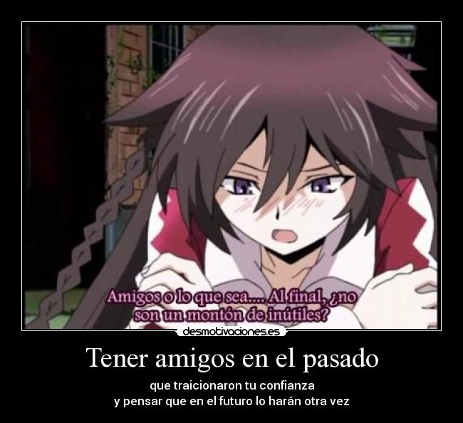 Tener amigos en el pasado - que traicionaron tu confianza
y pensar que en el futuro lo harán otra vez