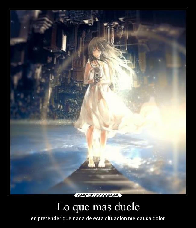 Lo que mas duele - es pretender que nada de esta situación me causa dolor.