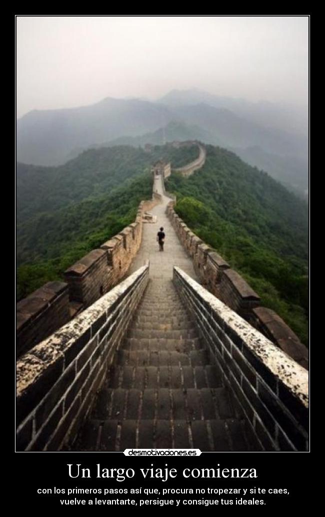 Un largo viaje comienza - con los primeros pasos así que, procura no tropezar y si te caes,
vuelve a levantarte, persigue y consigue tus ideales.