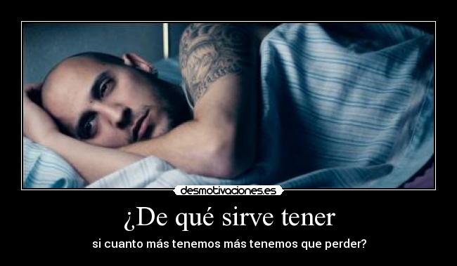 ¿De qué sirve tener - si cuanto más tenemos más tenemos que perder?