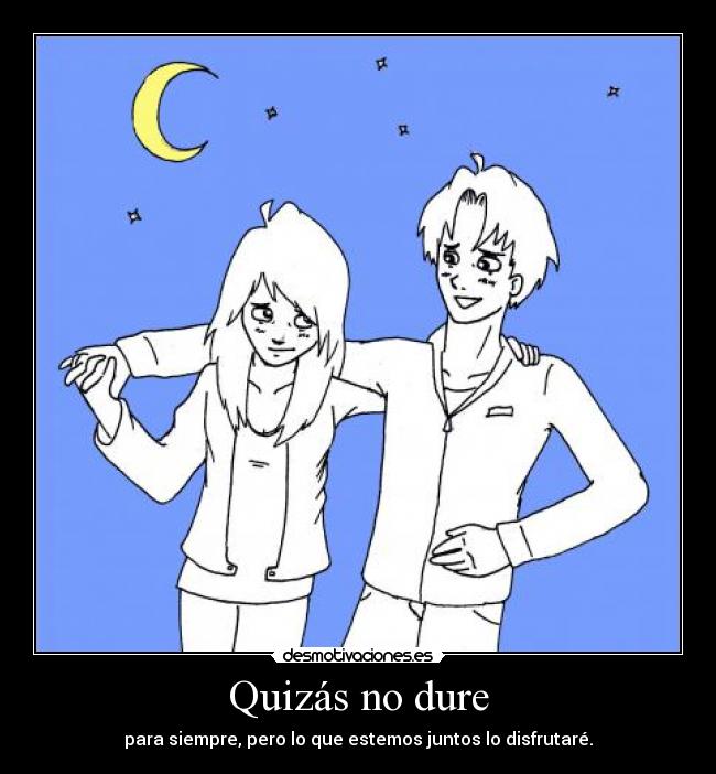 Quizás no dure - para siempre, pero lo que estemos juntos lo disfrutaré.