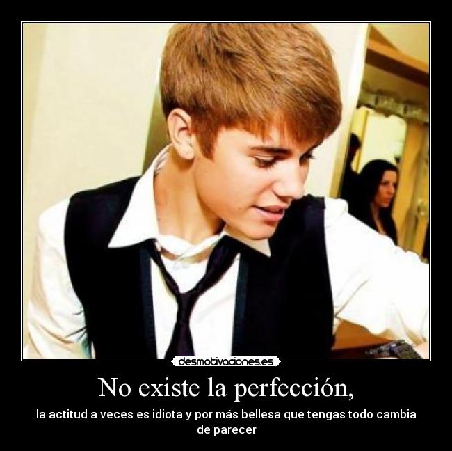 No existe la perfección, - la actitud a veces es idiota y por más bellesa que tengas todo cambia de parecer