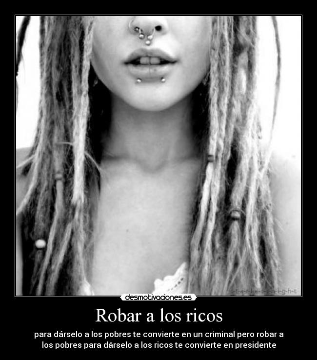 Robar a los ricos - para dárselo a los pobres te convierte en un criminal pero robar a
los pobres para dárselo a los ricos te convierte en presidente