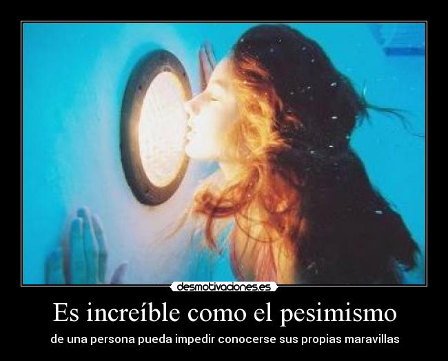 Es increíble como el pesimismo - de una persona pueda impedir conocerse sus propias maravillas