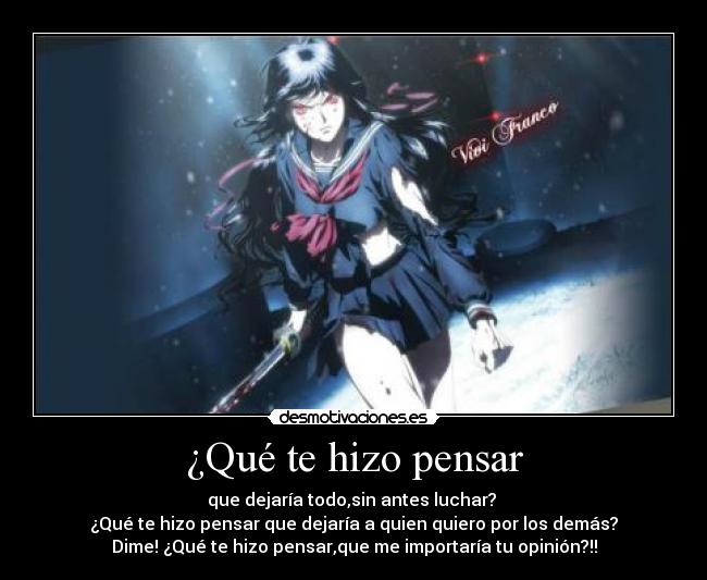 ¿Qué te hizo pensar - que dejaría todo,sin antes luchar? 
¿Qué te hizo pensar que dejaría a quien quiero por los demás?
Dime! ¿Qué te hizo pensar,que me importaría tu opinión?!!