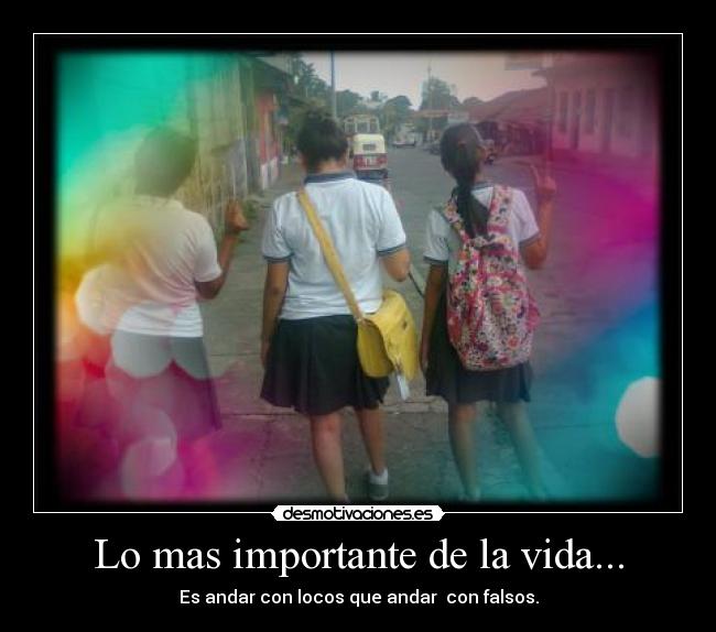 Lo mas importante de la vida... - Es andar con locos que andar con falsos.