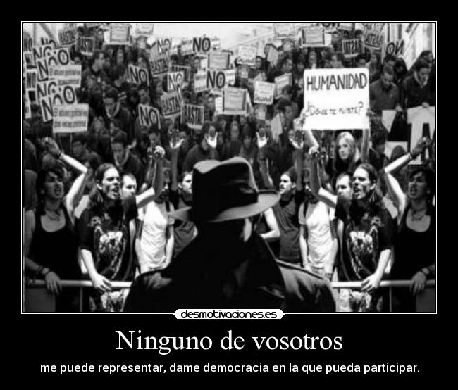 Ninguno de vosotros - me puede representar, dame democracia en la que pueda participar.