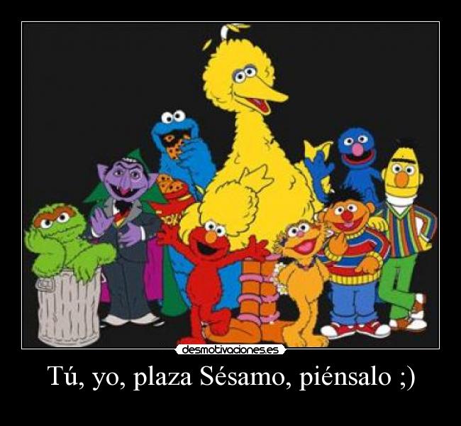 Tú, yo, plaza Sésamo, piénsalo ;) -