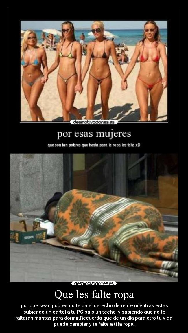 Que les falte ropa - por que sean pobres no te da el derecho de reirte mientras estas
subiendo un cartel a tu PC bajo un techo y sabiendo que no te
faltaran mantas para dormir.Recuerda que de un día para otro tu vida
puede cambiar y te falte a ti la ropa.