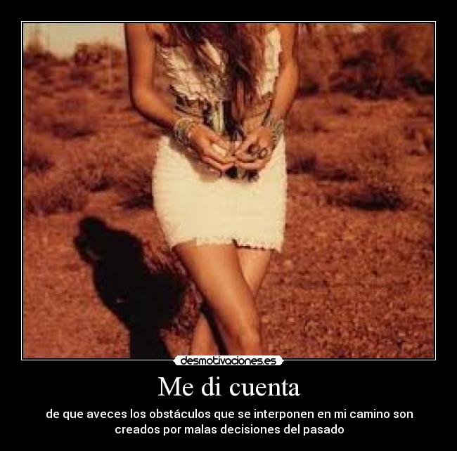 Me di cuenta - de que aveces los obstáculos que se interponen en mi camino son
creados por malas decisiones del pasado
