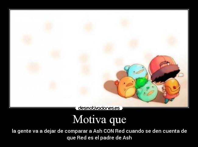 Motiva que - la gente va a dejar de comparar a Ash CON Red cuando se den cuenta de
que Red es el padre de Ash