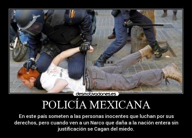 POLICÍA MEXICANA - En este país someten a las personas inocentes que luchan por sus
derechos, pero cuando ven a un Narco que daña a la nación entera sin
justificación se Cagan del miedo.