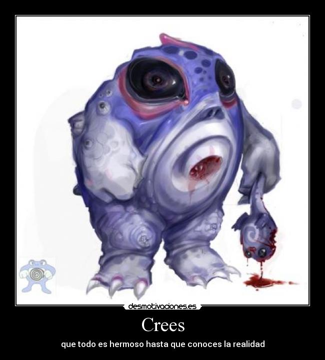 Crees - que todo es hermoso hasta que conoces la realidad