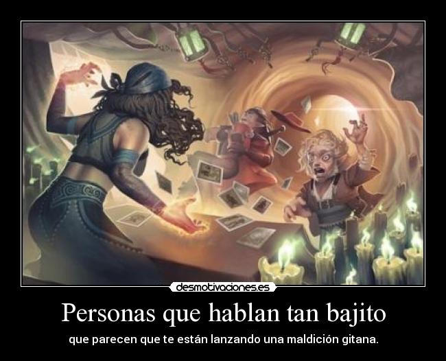 Personas que hablan tan bajito - que parecen que te están lanzando una maldición gitana.