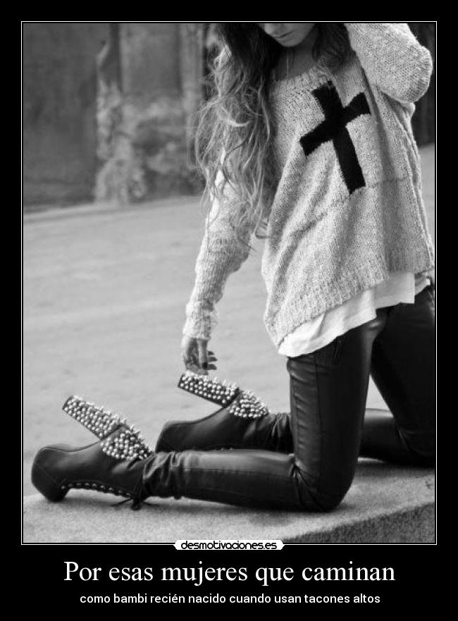 Por esas mujeres que caminan - como bambi recién nacido cuando usan tacones altos