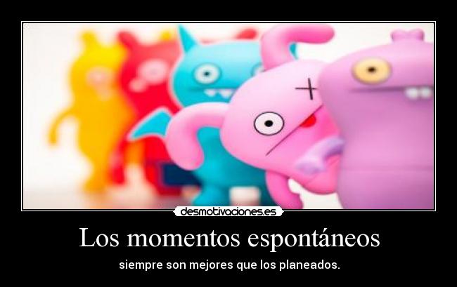 Los momentos espontáneos - siempre son mejores que los planeados.