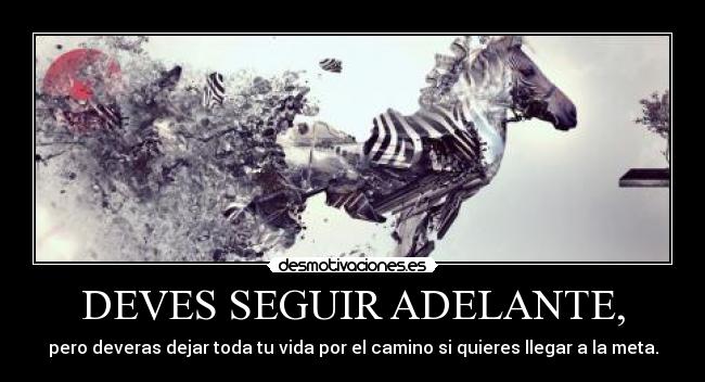 DEVES SEGUIR ADELANTE, - pero deveras dejar toda tu vida por el camino si quieres llegar a la meta.