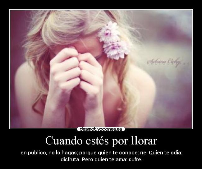 Cuando estés por llorar - en público, no lo hagas; porque quien te conoce: ríe. Quien te odia:
disfruta. Pero quien te ama: sufre.
