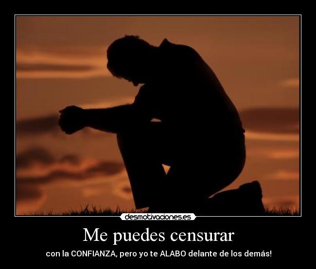Me puedes censurar - con la CONFIANZA, pero yo te ALABO delante de los demás!