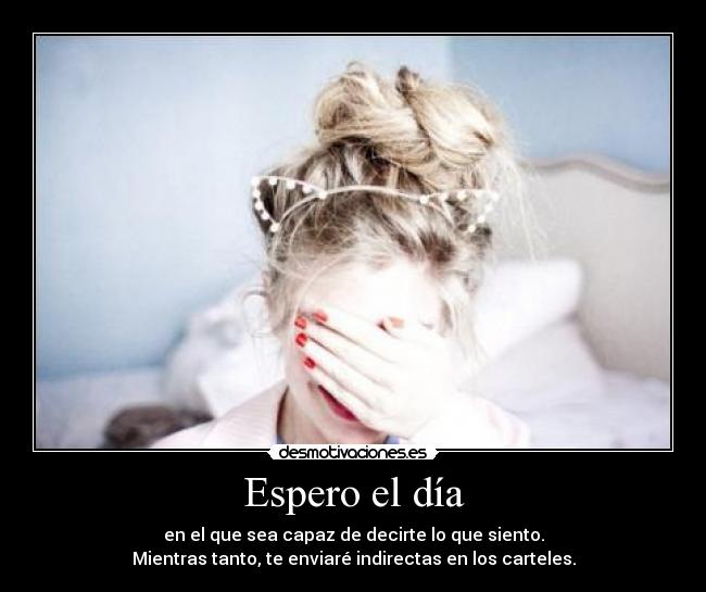 Espero el día - en el que sea capaz de decirte lo que siento.
Mientras tanto, te enviaré indirectas en los carteles.