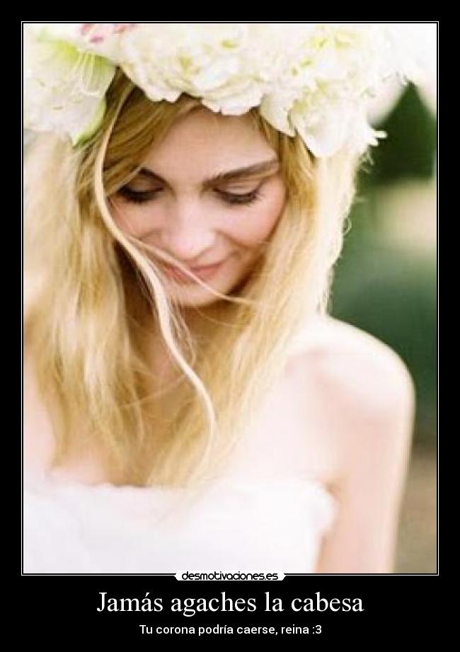Jamás agaches la cabesa - Tu corona podría caerse, reina :3
