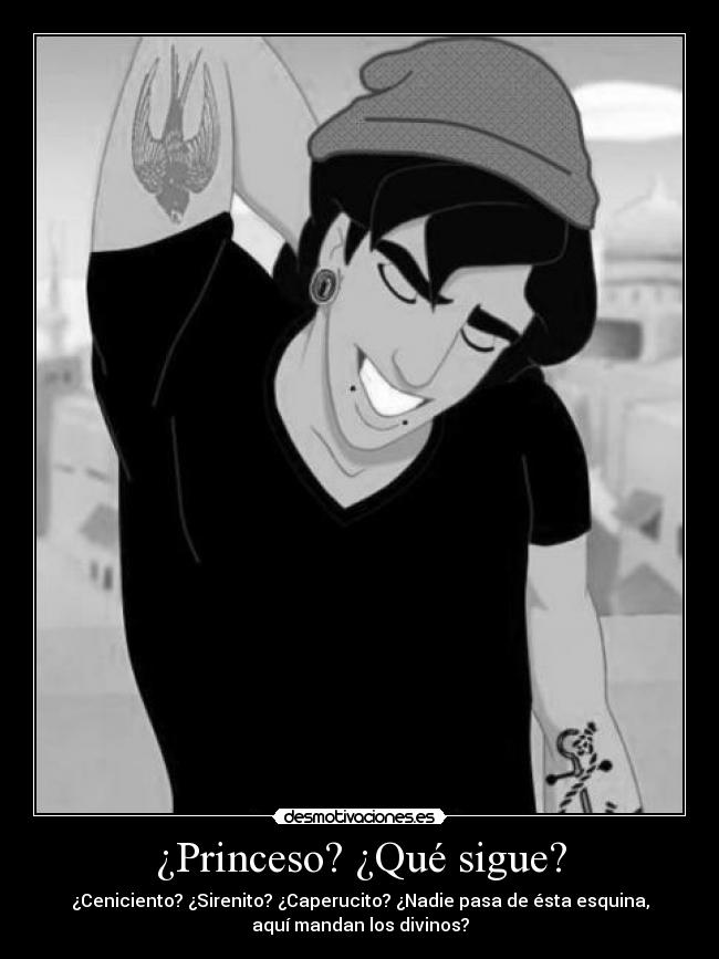 ¿Princeso? ¿Qué sigue? - ¿Ceniciento? ¿Sirenito? ¿Caperucito? ¿Nadie pasa de ésta esquina,
aquí mandan los divinos?