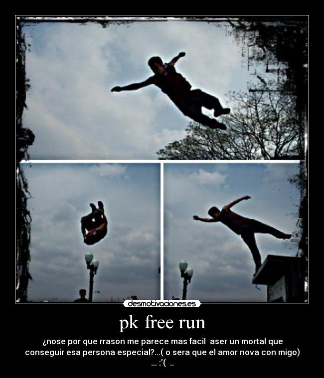 pk free run - ¿nose por que rrason me parece mas facil aser un mortal que
conseguir esa persona especial?...( o sera que el amor nova con migo)
... :( ..