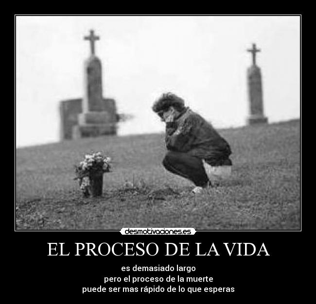 EL PROCESO DE LA VIDA - es demasiado largo
pero el proceso de la muerte
puede ser mas rápido de lo que esperas