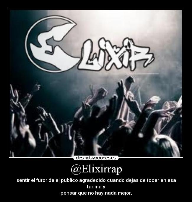 @Elixirrap - sentir el furor de el publico agradecido cuando dejas de tocar en esa tarima y
pensar que no hay nada mejor.