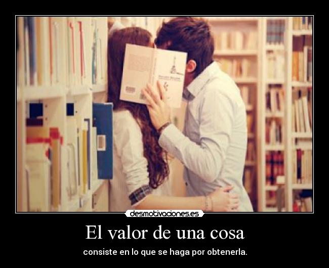 El valor de una cosa - consiste en lo que se haga por obtenerla.
